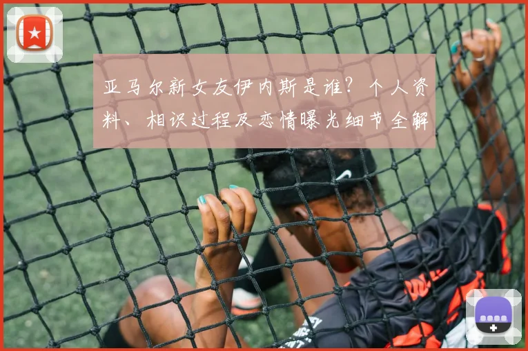 亚马尔新女友伊内斯是谁？个人资料、相识过程及恋情曝光细节全解析