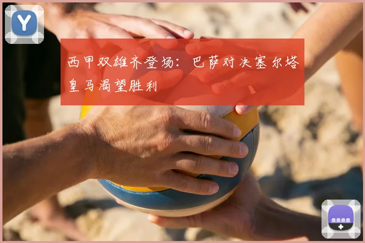 西甲双雄齐登场：巴萨对决塞尔塔皇马渴望胜利