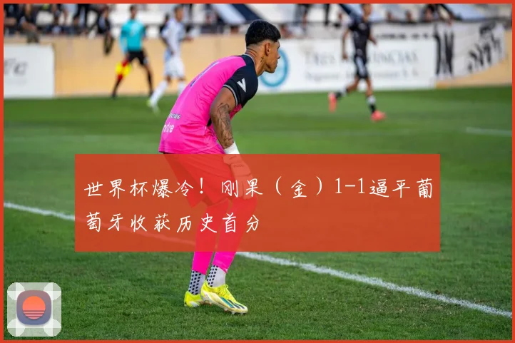 世界杯爆冷！刚果（金）1-1逼平葡萄牙收获历史首分