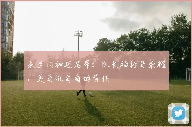 米兰门神迈尼昂：队长袖标是荣耀，更是沉甸甸的责任