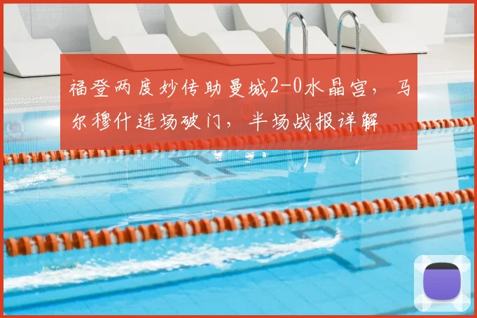 福登两度妙传助曼城2-0水晶宫，马尔穆什连场破门，半场战报详解