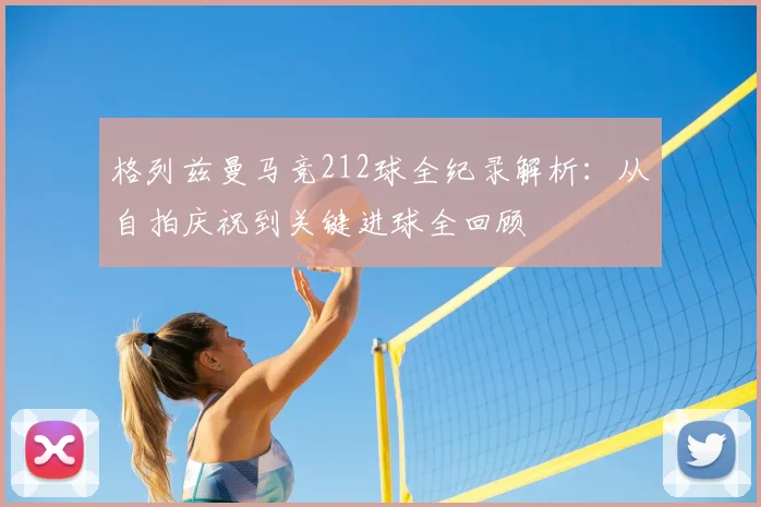 格列兹曼马竞212球全纪录解析：从自拍庆祝到关键进球全回顾