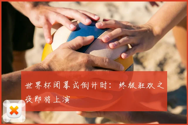 世界杯闭幕式倒计时：终极狂欢之夜即将上演