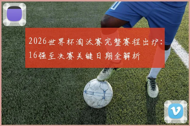 2026世界杯淘汰赛完整赛程出炉：16强至决赛关键日期全解析
