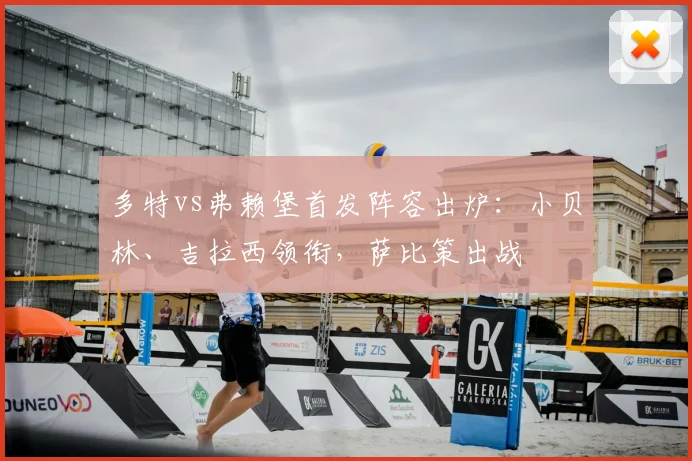 多特vs弗赖堡首发阵容出炉：小贝林、吉拉西领衔，萨比策出战
