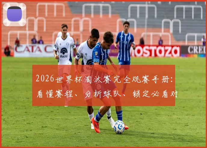 2026世界杯淘汰赛完全观赛手册：看懂赛程、分析球队、锁定必看对决