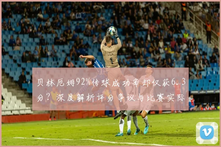 贝林厄姆92%传球成功率却仅获6.3分？深度解析评分争议与比赛实际作用