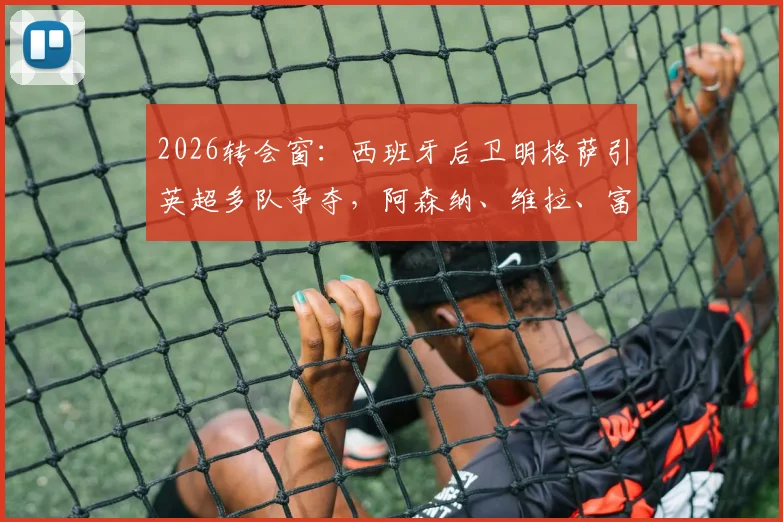 2026转会窗：西班牙后卫明格萨引英超多队争夺，阿森纳、维拉、富勒姆展开竞争