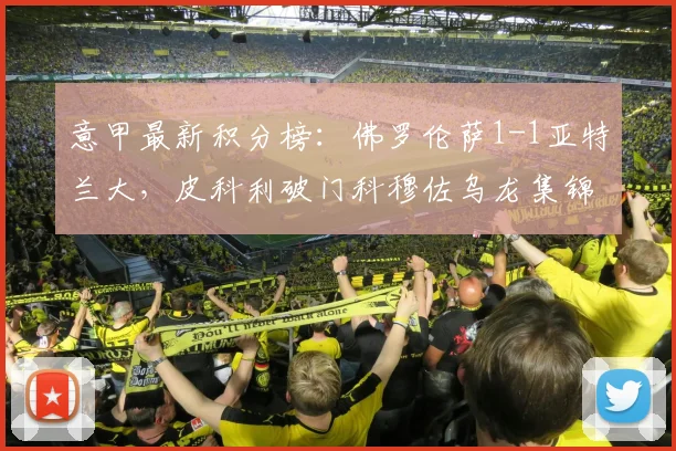 意甲最新积分榜：佛罗伦萨1-1亚特兰大，皮科利破门科穆佐乌龙集锦视频