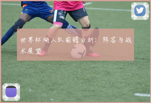 世界杯湖人队前瞻分析：阵容与战术展望