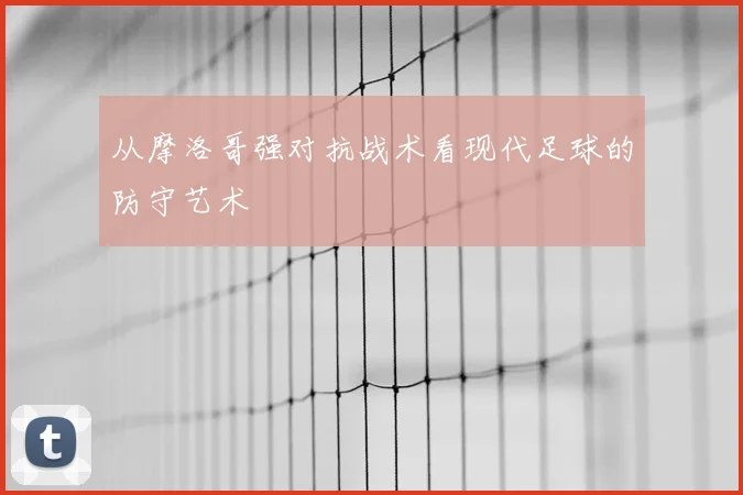 从摩洛哥强对抗战术看现代足球的防守艺术