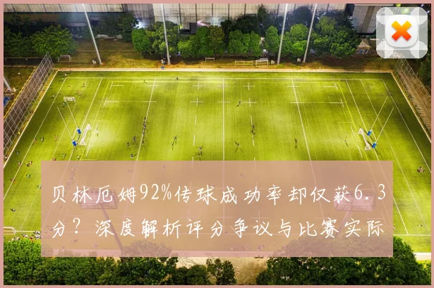 贝林厄姆92%传球成功率却仅获6.3分？深度解析评分争议与比赛实际作用